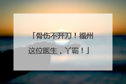 骨伤不开刀！福州这位医生，丫霸！