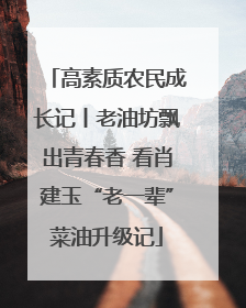 高素质农民成长记丨老油坊飘出青春香 看肖建玉“老一辈”菜油升级记