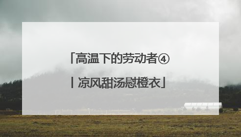 高温下的劳动者④丨凉风甜汤慰橙衣