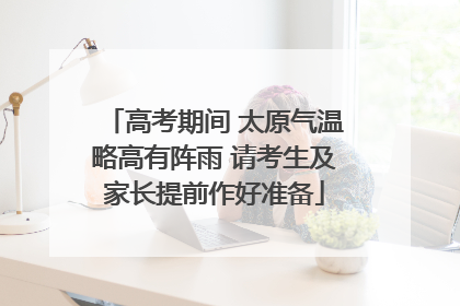高考期间 太原气温略高有阵雨 请考生及家长提前作好准备