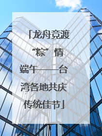 龙舟竞渡 “粽”情端午——台湾各地共庆传统佳节