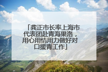 龚正市长率上海市代表团赴青海果洛，用心用情用力做好对口援青工作