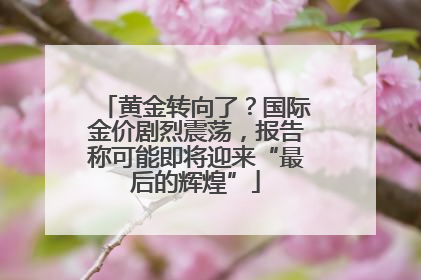 黄金转向了？国际金价剧烈震荡，报告称可能即将迎来“最后的辉煌”