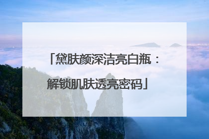 黛肤颜深洁亮白瓶：解锁肌肤透亮密码