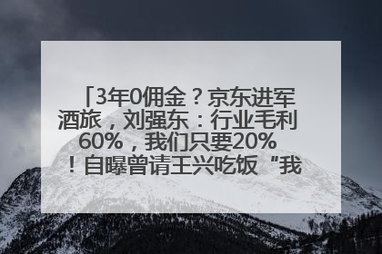 3年0佣金？京东进军酒旅，刘强东：行业毛利60%，我们只要20%！自曝曾请王兴吃饭“我要做外卖了”