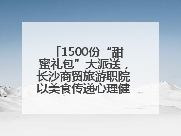 1500份“甜蜜礼包”大派送，长沙商贸旅游职院以美食传递心理健康正能量