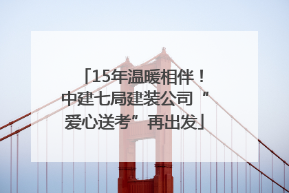 15年温暖相伴！中建七局建装公司“爱心送考”再出发