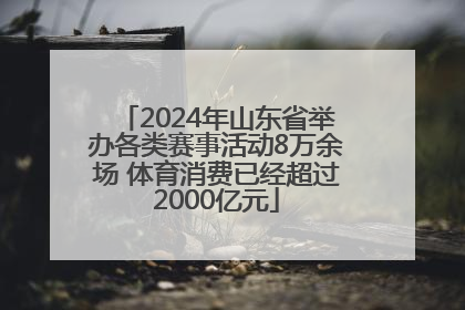 2024年山东省举办各类赛事活动8万余场 体育消费已经超过2000亿元