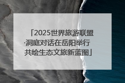 2025世界旅游联盟·洞庭对话在岳阳举行 共绘生态文旅新蓝图