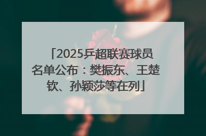 2025乒超联赛球员名单公布：樊振东、王楚钦、孙颖莎等在列