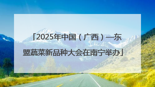 2025年中国（广西）—东盟蔬菜新品种大会在南宁举办