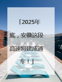 2025年底，安徽这段高速将建成通车！