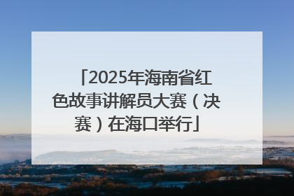 2025年海南省红色故事讲解员大赛（决赛）在海口举行