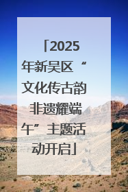 2025年新吴区“文化传古韵 非遗耀端午”主题活动开启
