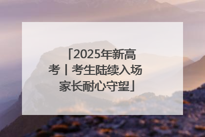 2025年新高考丨考生陆续入场 家长耐心守望