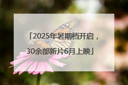 2025年暑期档开启，30余部新片6月上映