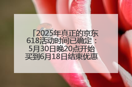 2025年真正的京东618活动时间已确定：5月30日晚20点开始买到6月18日结束优惠力度最大最便宜！