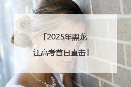 2025年黑龙江高考首日直击