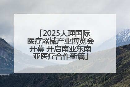 2025大理国际医疗器械产业博览会开幕 开启南亚东南亚医疗合作新篇