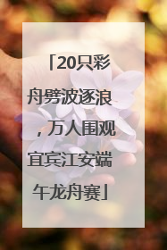 20只彩舟劈波逐浪，万人围观宜宾江安端午龙舟赛