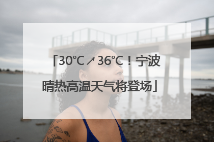 30℃↗36℃！宁波晴热高温天气将登场