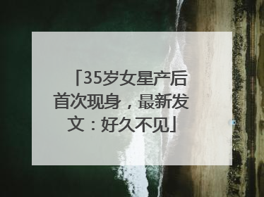 35岁女星产后首次现身，最新发文：好久不见