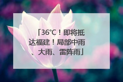 36℃！即将抵达福建！局部中雨、大雨、雷阵雨