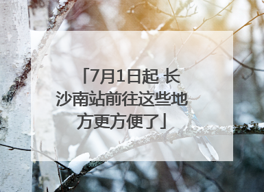 7月1日起 长沙南站前往这些地方更方便了