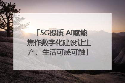 5G提质 AI赋能 焦作数字化建设让生产、生活可感可触