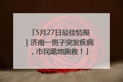 5月27日最佳情报｜济南一男子突发疾病，市民跪地施救！