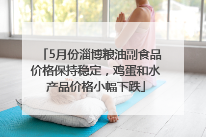 5月份淄博粮油副食品价格保持稳定，鸡蛋和水产品价格小幅下跌