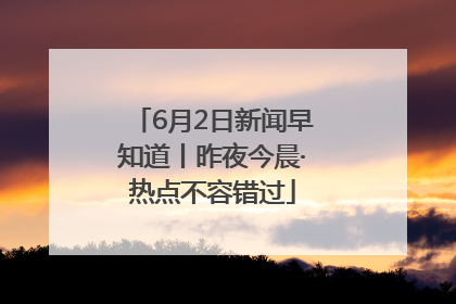 6月2日新闻早知道丨昨夜今晨·热点不容错过