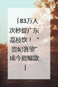 83万人次秒提广东荔枝饮！“贵妃奢望”成今夏爆款