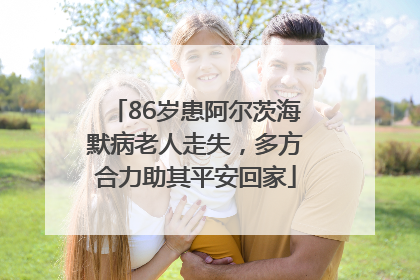 86岁患阿尔茨海默病老人走失，多方合力助其平安回家