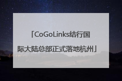 CoGoLinks结行国际大陆总部正式落地杭州
